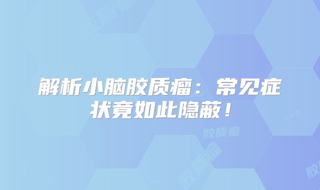 解析小脑胶质瘤：常见症状竟如此隐蔽！
