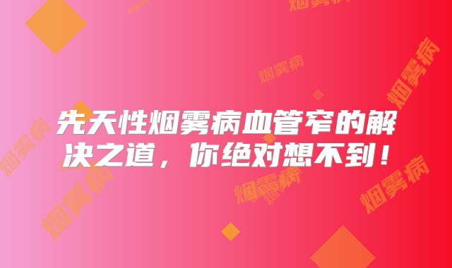 先天性烟雾病血管窄的解决之道，你绝对想不到！