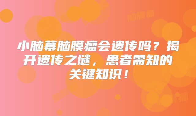小脑幕脑膜瘤会遗传吗？揭开遗传之谜，患者需知的关键知识！