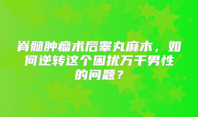 脊髓肿瘤术后睾丸麻木，如何逆转这个困扰万千男性的问题？