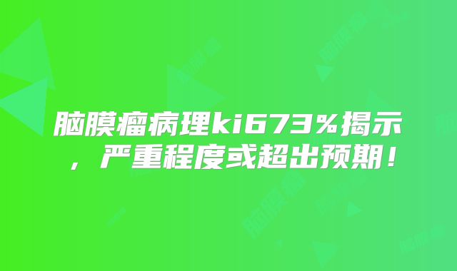 脑膜瘤病理ki673%揭示，严重程度或超出预期！