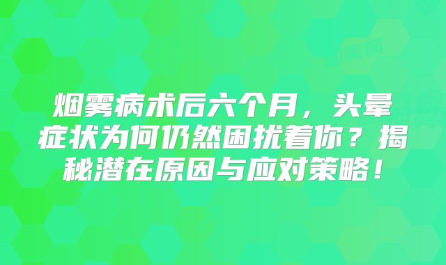 烟雾病术后六个月，头晕症状为何仍然困扰着你？揭秘潜在原因与应对策略！
