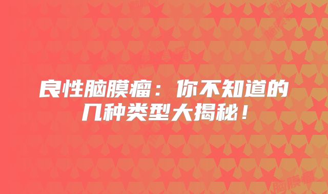 良性脑膜瘤：你不知道的几种类型大揭秘！