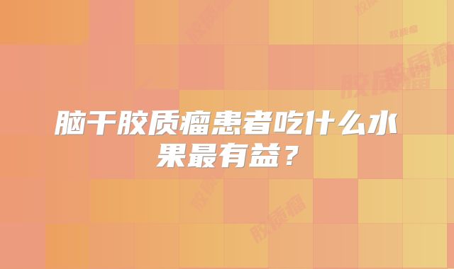 脑干胶质瘤患者吃什么水果最有益？