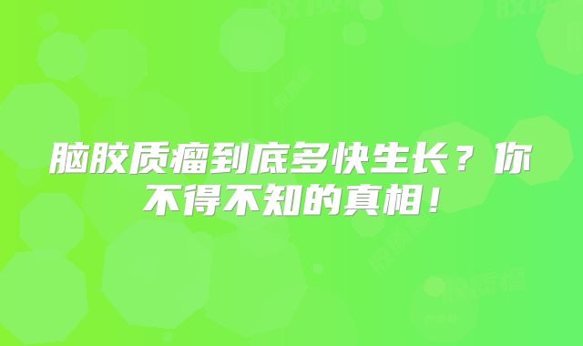 脑胶质瘤到底多快生长？你不得不知的真相！