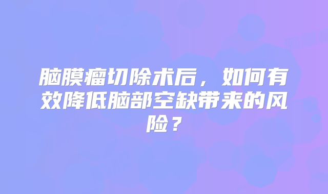 脑膜瘤切除术后，如何有效降低脑部空缺带来的风险？