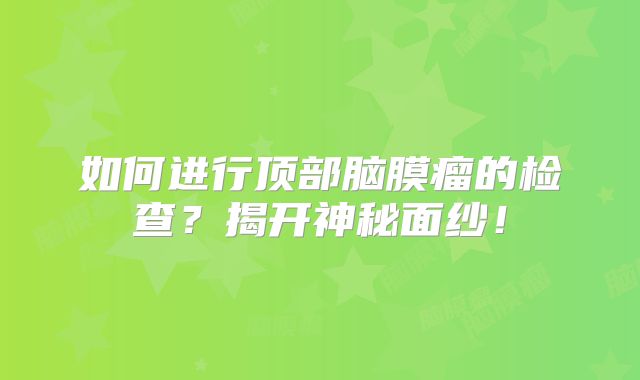 如何进行顶部脑膜瘤的检查？揭开神秘面纱！