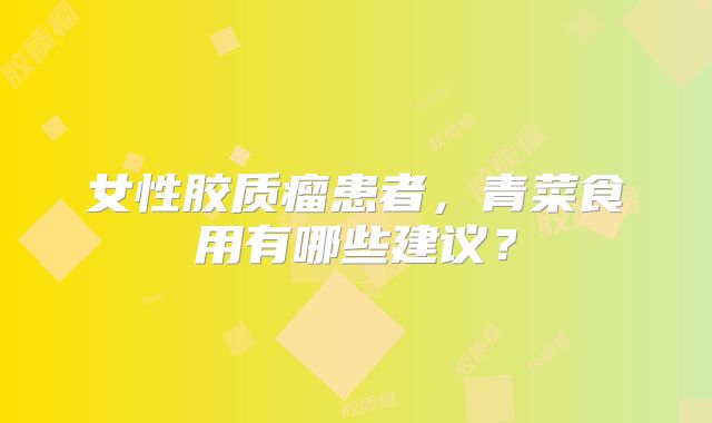 女性胶质瘤患者，青菜食用有哪些建议？