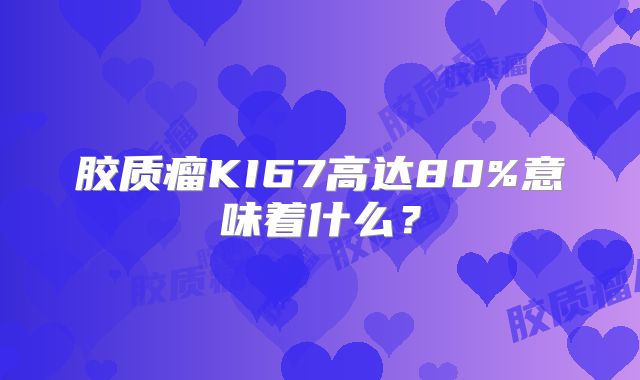 胶质瘤KI67高达80%意味着什么？