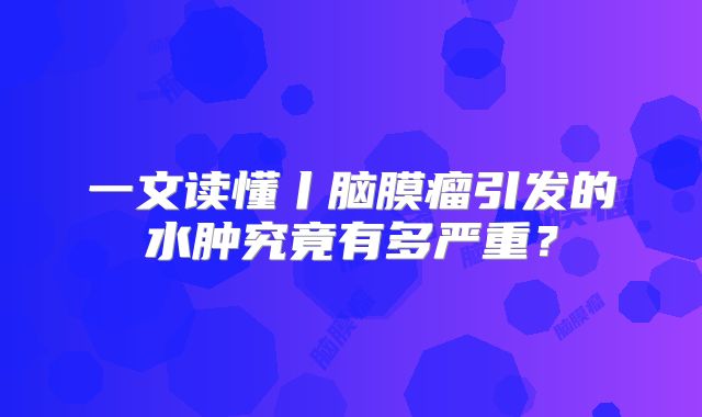一文读懂丨脑膜瘤引发的水肿究竟有多严重？