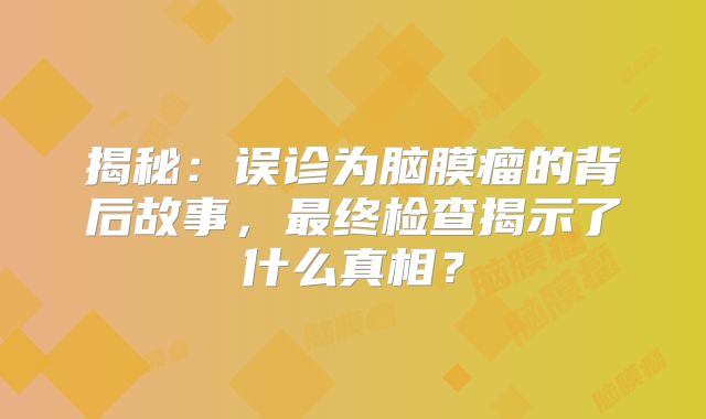揭秘：误诊为脑膜瘤的背后故事，最终检查揭示了什么真相？