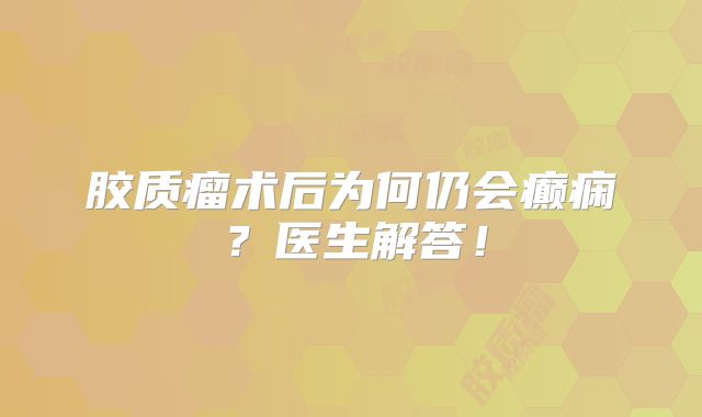 胶质瘤术后为何仍会癫痫？医生解答！