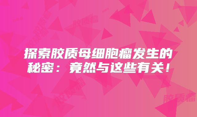 探索胶质母细胞瘤发生的秘密：竟然与这些有关！
