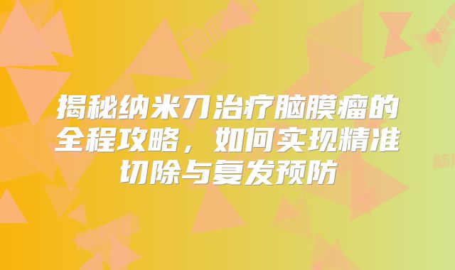 揭秘纳米刀治疗脑膜瘤的全程攻略，如何实现精准切除与复发预防