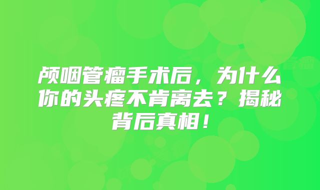 颅咽管瘤手术后，为什么你的头疼不肯离去？揭秘背后真相！
