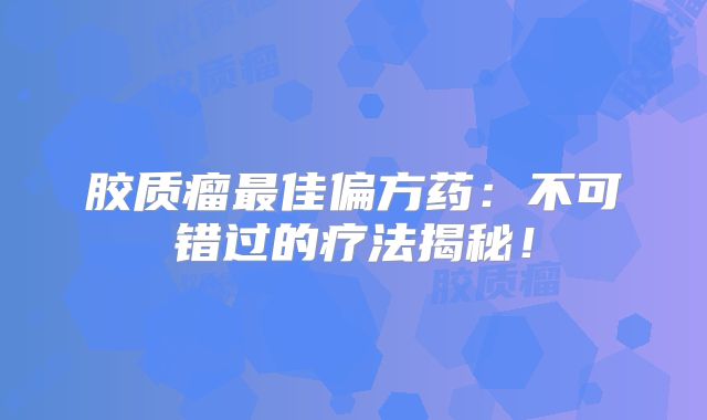胶质瘤最佳偏方药：不可错过的疗法揭秘！