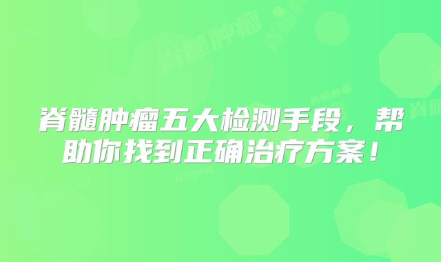 脊髓肿瘤五大检测手段，帮助你找到正确治疗方案！
