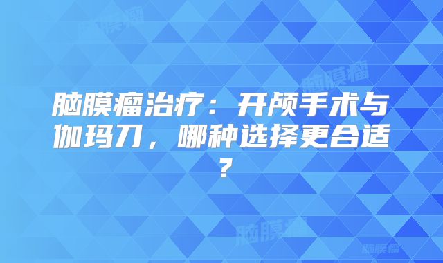 脑膜瘤治疗：开颅手术与伽玛刀，哪种选择更合适？