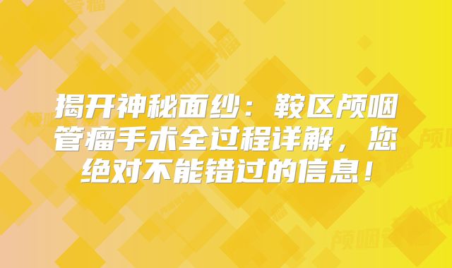揭开神秘面纱：鞍区颅咽管瘤手术全过程详解，您绝对不能错过的信息！