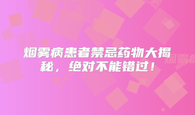 烟雾病患者禁忌药物大揭秘，绝对不能错过！