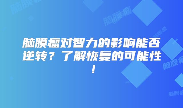 脑膜瘤对智力的影响能否逆转？了解恢复的可能性！