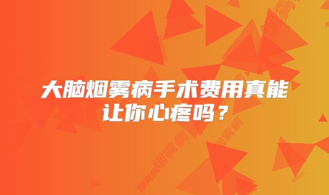 大脑烟雾病手术费用真能让你心疼吗？