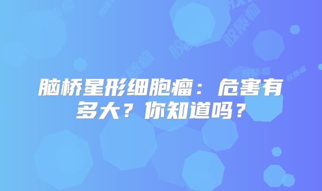 脑桥星形细胞瘤：危害有多大？你知道吗？