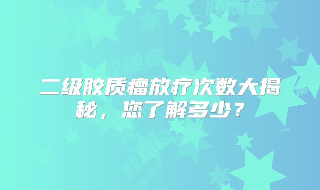 二级胶质瘤放疗次数大揭秘，您了解多少？