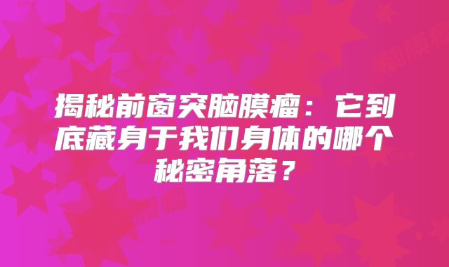 揭秘前窗突脑膜瘤：它到底藏身于我们身体的哪个秘密角落？