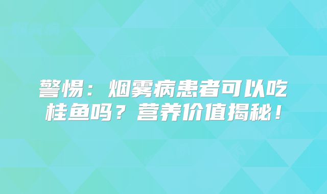 警惕：烟雾病患者可以吃桂鱼吗？营养价值揭秘！