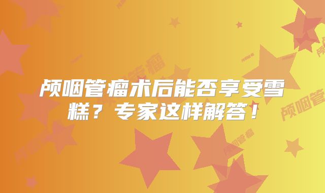 颅咽管瘤术后能否享受雪糕？专家这样解答！