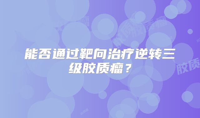 能否通过靶向治疗逆转三级胶质瘤？