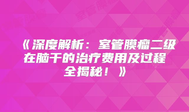 《深度解析：室管膜瘤二级在脑干的治疗费用及过程全揭秘！》