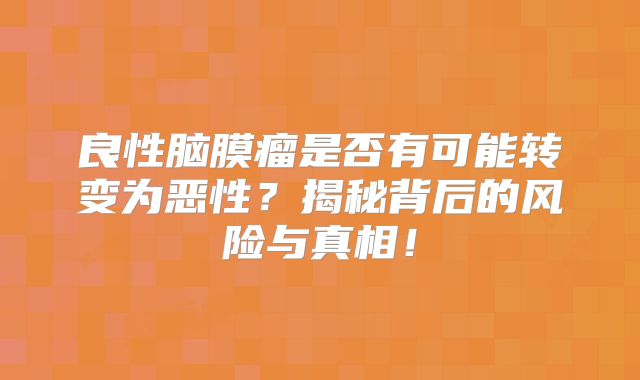 良性脑膜瘤是否有可能转变为恶性？揭秘背后的风险与真相！