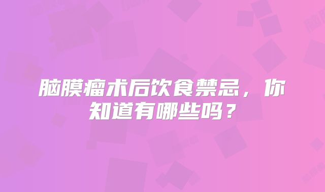 脑膜瘤术后饮食禁忌，你知道有哪些吗？