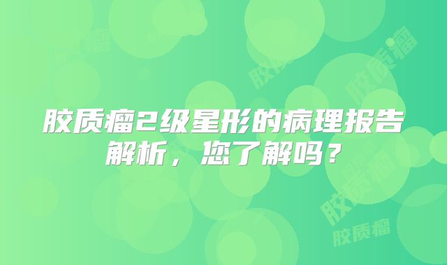 胶质瘤2级星形的病理报告解析，您了解吗？