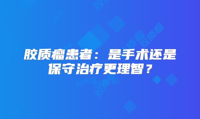 胶质瘤患者：是手术还是保守治疗更理智？