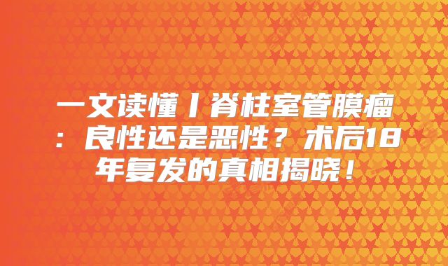 一文读懂丨脊柱室管膜瘤：良性还是恶性？术后18年复发的真相揭晓！