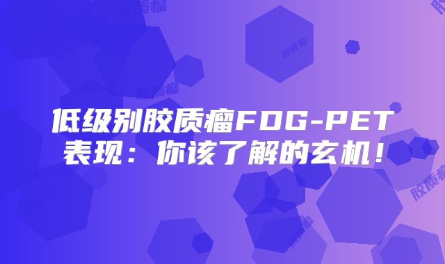低级别胶质瘤FDG-PET表现：你该了解的玄机！