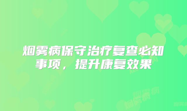 烟雾病保守治疗复查必知事项，提升康复效果