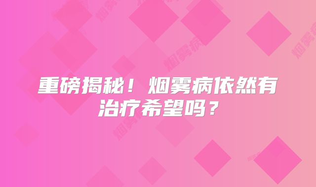 重磅揭秘！烟雾病依然有治疗希望吗？