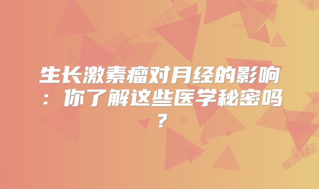 生长激素瘤对月经的影响：你了解这些医学秘密吗？