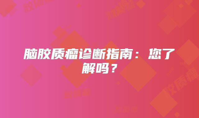 脑胶质瘤诊断指南：您了解吗？