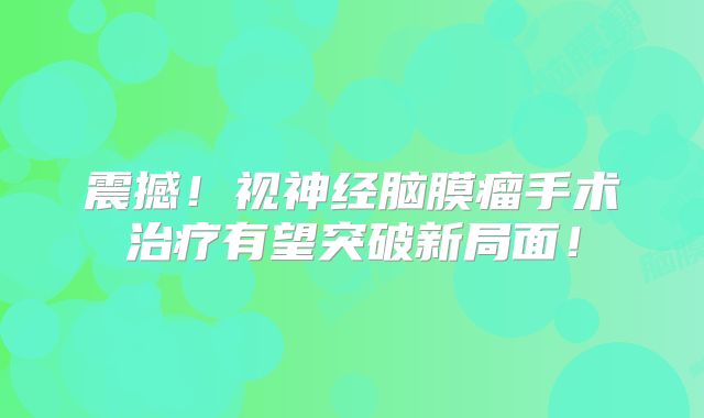 震撼！视神经脑膜瘤手术治疗有望突破新局面！