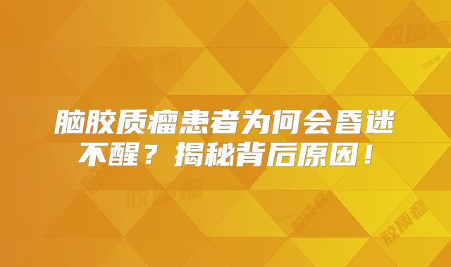 脑胶质瘤患者为何会昏迷不醒？揭秘背后原因！