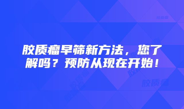 胶质瘤早筛新方法，您了解吗？预防从现在开始！
