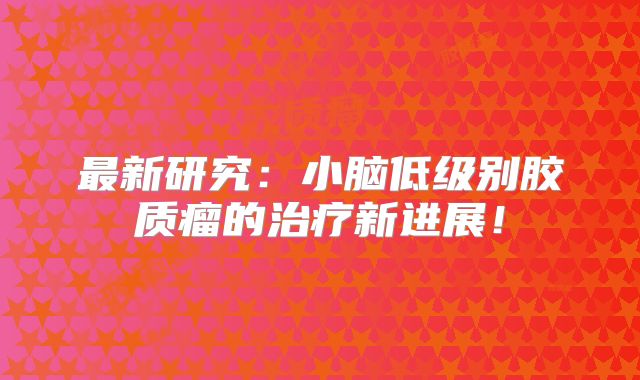 最新研究：小脑低级别胶质瘤的治疗新进展！