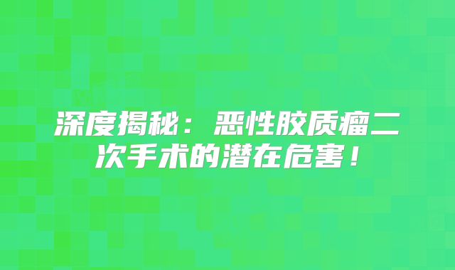 深度揭秘：恶性胶质瘤二次手术的潜在危害！