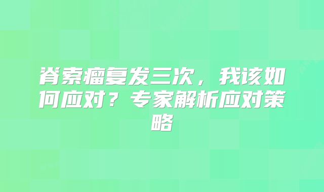 脊索瘤复发三次，我该如何应对？专家解析应对策略