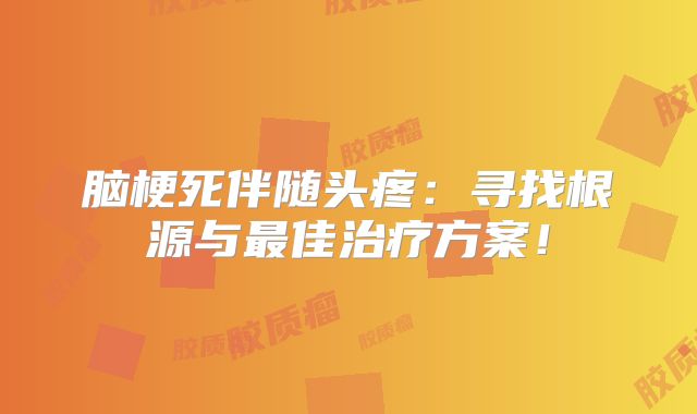 脑梗死伴随头疼：寻找根源与最佳治疗方案！
